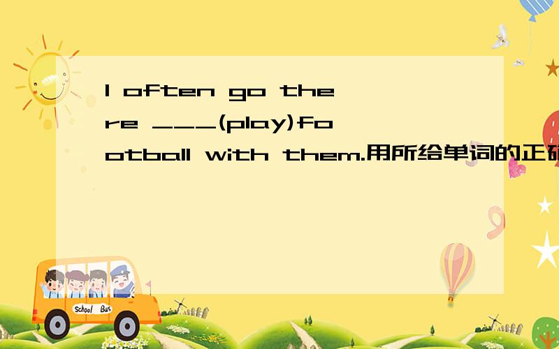I often go there ___(play)football with them.用所给单词的正确形式填空