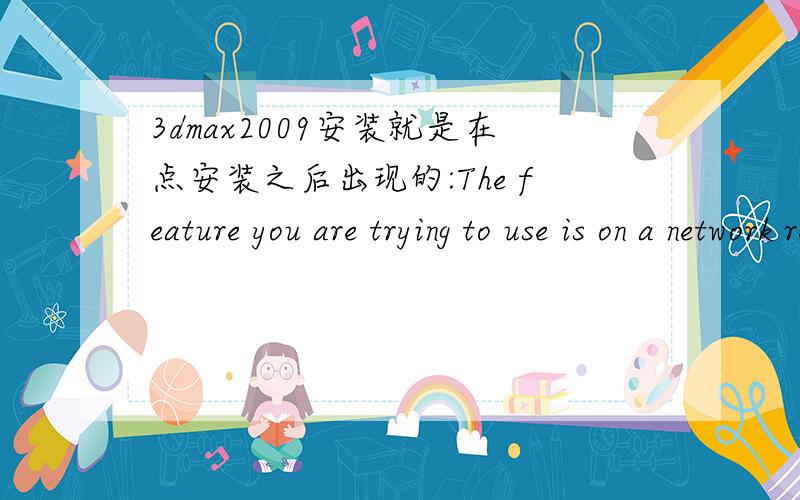 3dmax2009安装就是在点安装之后出现的:The feature you are trying to use is on a network resource that