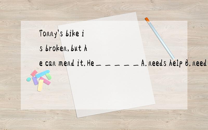 Tonny's bike is broken,but he can mend it.He_____A.needs help B.need help C.needn't to help D.doesn't need any help