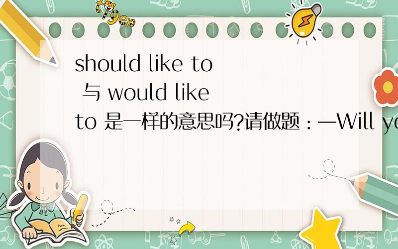 should like to 与 would like to 是一样的意思吗?请做题：—Will you require anything else?—Yes.I____like a glass of beer.A.will B.shall C.should D.might 请把所有选项的意思都解释下吧,没有请标明没有,