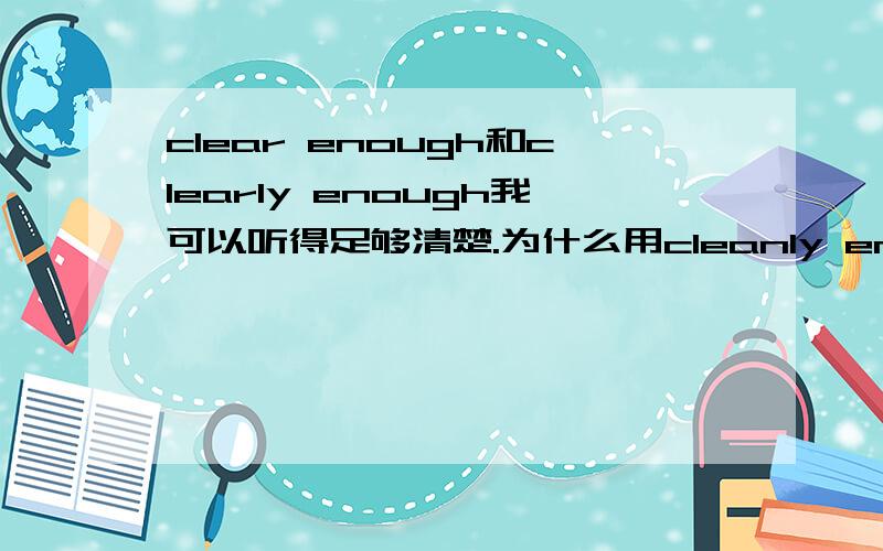 clear enough和clearly enough我可以听得足够清楚.为什么用cleanly enough不用clean enough?