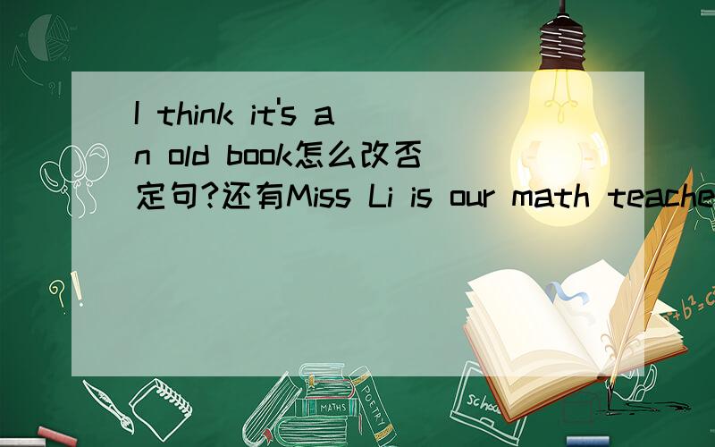 I think it's an old book怎么改否定句?还有Miss Li is our math teacher改同义句