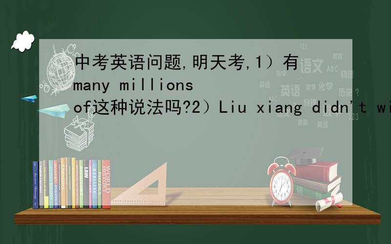 中考英语问题,明天考,1）有many millions of这种说法吗?2）Liu xiang didn't win the ( )hurdles(跨栏）为什么填110-metre,如果没有连接号是110 metres‘ 还是110 metres?3）什么时候用very good ,very well?4)Of all the cla