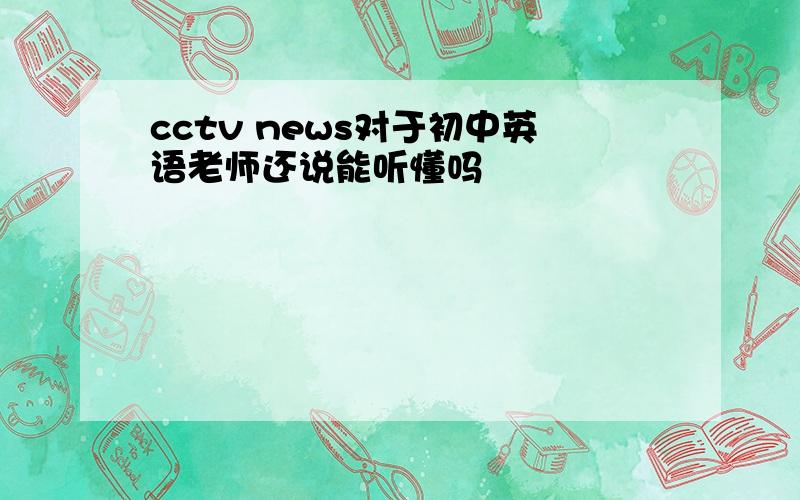 cctv news对于初中英语老师还说能听懂吗