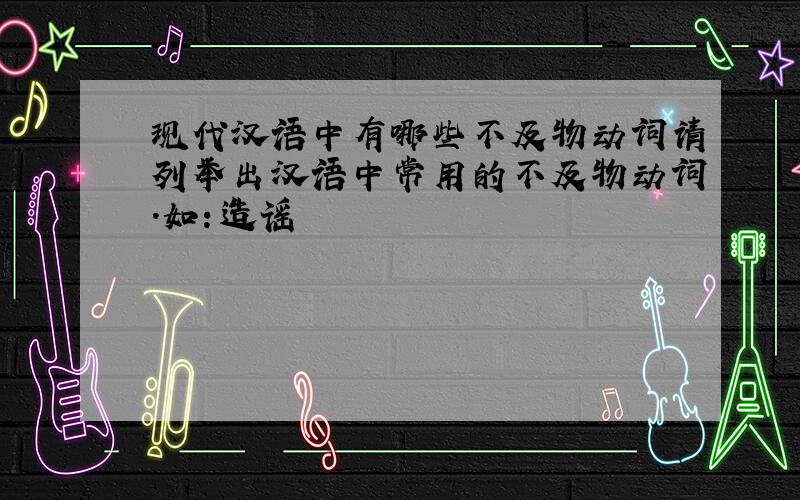 现代汉语中有哪些不及物动词请列举出汉语中常用的不及物动词.如：造谣