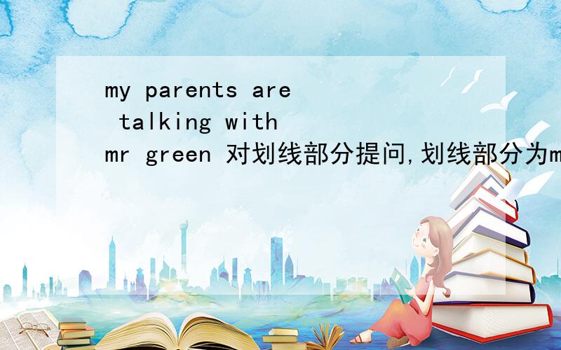 my parents are talking with mr green 对划线部分提问,划线部分为mr green