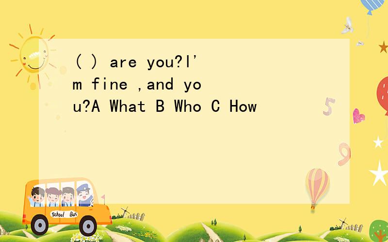 ( ) are you?l'm fine ,and you?A What B Who C How