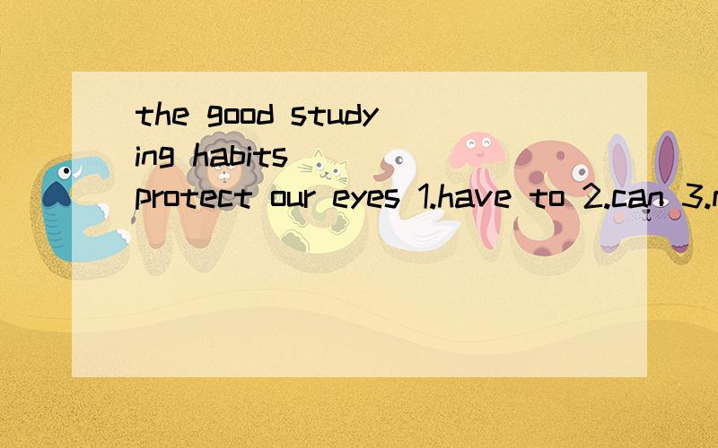the good studying habits () protect our eyes 1.have to 2.can 3.must 急