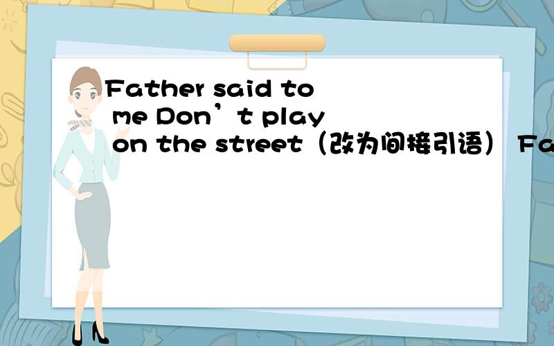 Father said to me Don’t play on the street（改为间接引语） Father（）me（）to play on the street