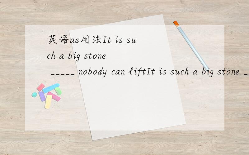 英语as用法It is such a big stone _____ nobody can liftIt is such a big stone _____ nobody can lift it为什么第一题可以用as 第二题不可以呢?