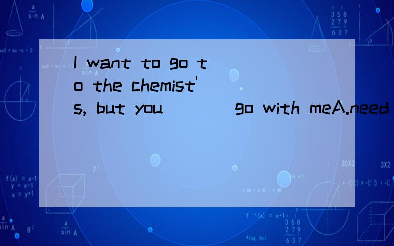 I want to go to the chemist's, but you____go with meA.need not   B. must not     C. need     D. must答案应该选A为什么?请说明原因,谢谢~