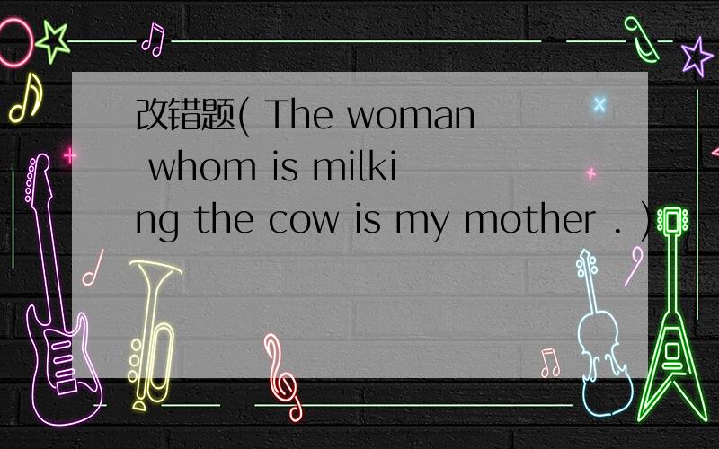 改错题( The woman whom is milking the cow is my mother . )