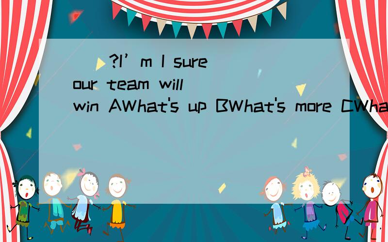 （）?I’m I sure our team will win AWhat's up BWhat's more CWhat's wrong DWhat do you think（）？I’m I sure our team will win.A What's up B What's more C What's wrong D What do you think