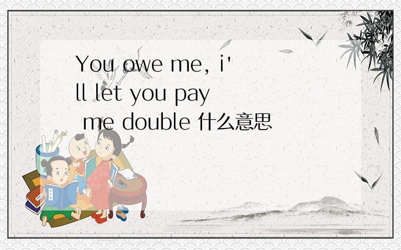 You owe me, i'll let you pay me double 什么意思