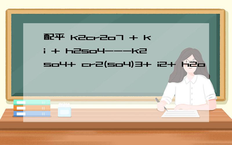 配平 k2cr2o7 + ki + h2so4---k2so4+ cr2(so4)3+ i2+ h2o