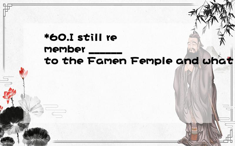 *60.I still remember ______ to the Famen Femple and what I saw there.A.to take B.to be taken C.takingD.being taken翻译并详细分析.