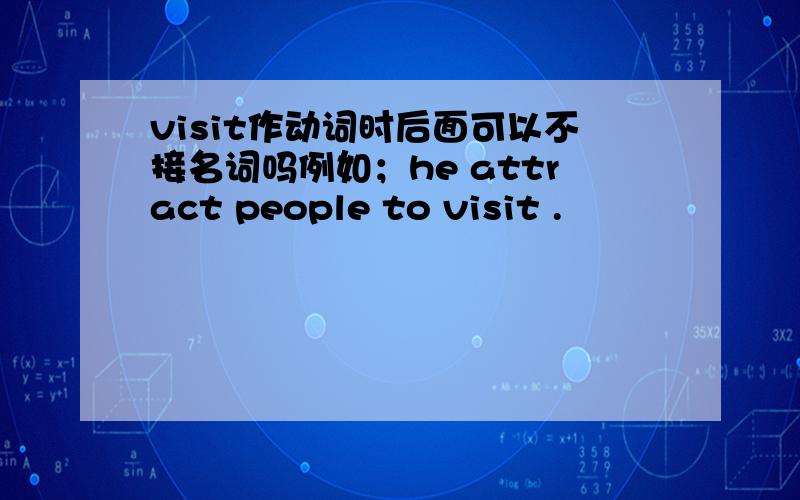 visit作动词时后面可以不接名词吗例如；he attract people to visit .