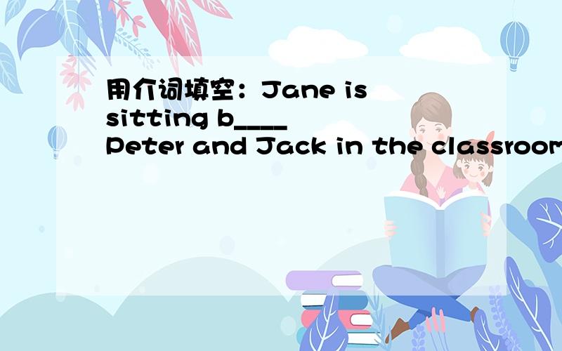 用介词填空：Jane is sitting b____ Peter and Jack in the classroom.