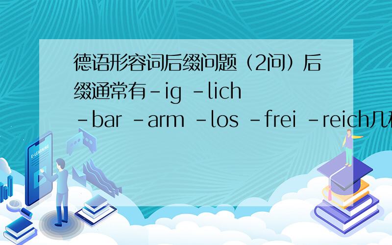 德语形容词后缀问题（2问）后缀通常有-ig -lich -bar -arm -los -frei -reich几种,那么这些后缀对应的形容词分别带有什么共通的意义?什么样的词是加ig变的,什么样的是加lich变来的?