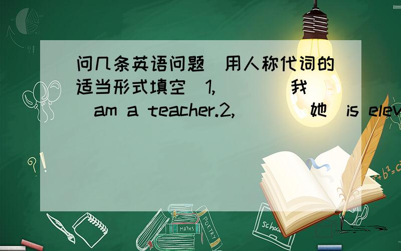 问几条英语问题(用人称代词的适当形式填空)1,___(我)am a teacher.2,___(她)is eleven years old.3,___(他)studies in NO.1 primary school.4,___(我们)have English,mach,Chinese today.5,___(它)is a map of china.6,Mr Brown help___(我)w