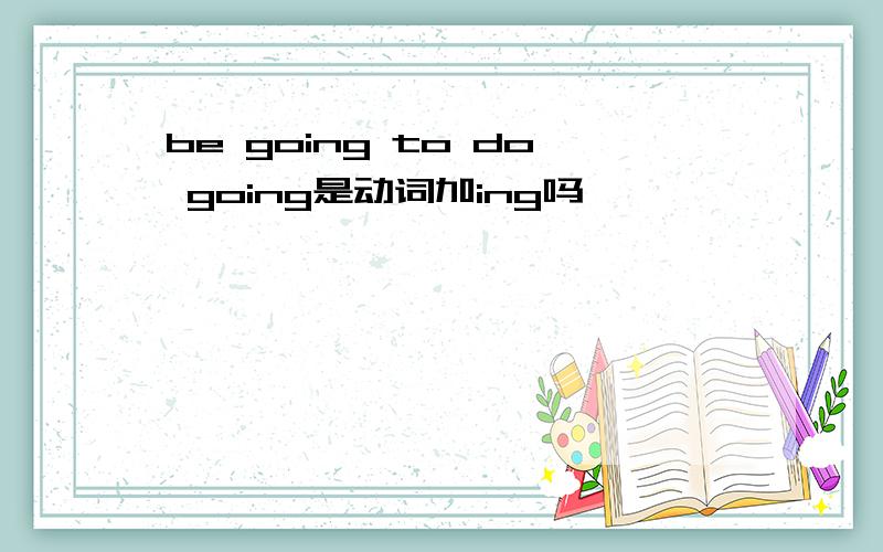 be going to do going是动词加ing吗
