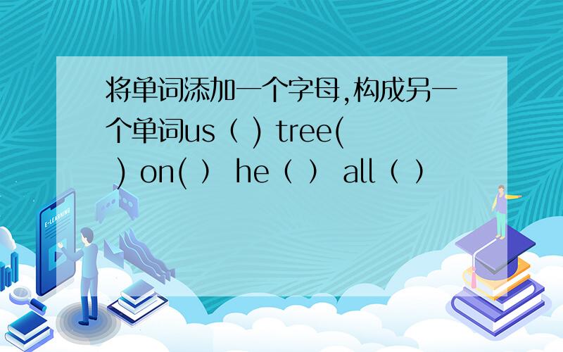 将单词添加一个字母,构成另一个单词us（ ) tree( ) on( ） he（ ） all（ ）