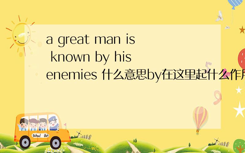 a great man is known by his enemies 什么意思by在这里起什么作用