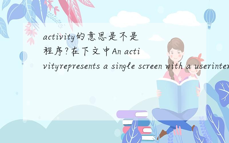 activity的意思是不是程序?在下文中An activityrepresents a single screen with a userinterface.The activities in an applicationwork together toform a cohesive user experience,but eachone is independentof the others.As such,a differentapplica