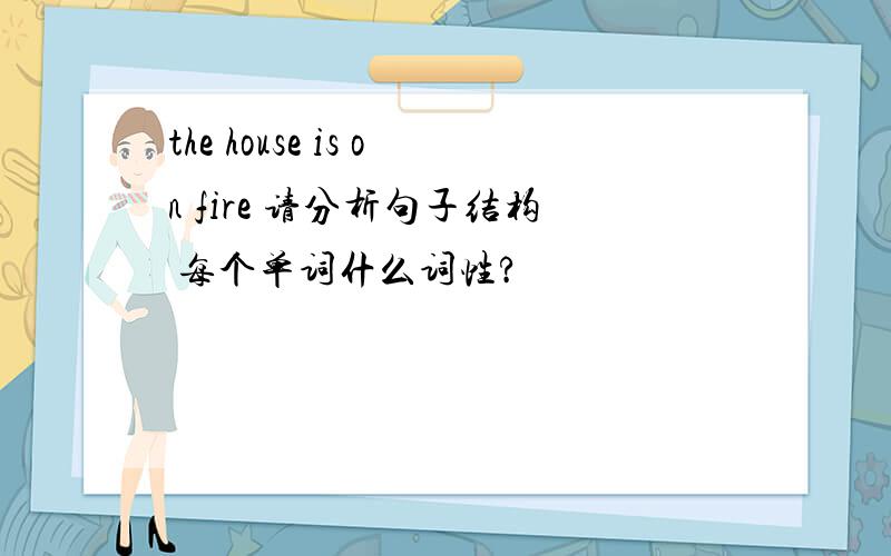 the house is on fire 请分析句子结构 每个单词什么词性?