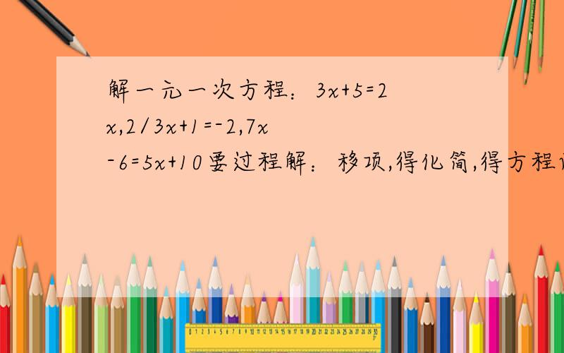 解一元一次方程：3x+5=2x,2/3x+1=-2,7x-6=5x+10要过程解：移项,得化简,得方程两边同时乘以或除以x=
