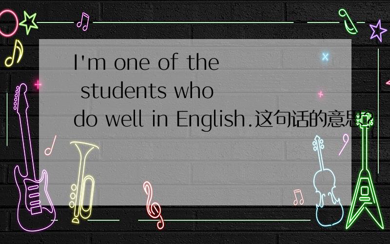 I'm one of the students who do well in English.这句话的意思?