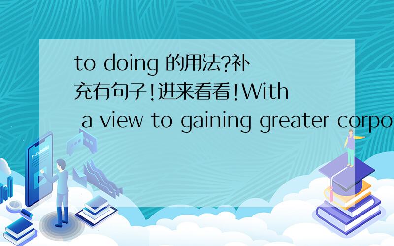 to doing 的用法?补充有句子!进来看看!With a view to gaining greater corporate standing or a bigger pay rise,.还有句:The key to relaxation for busy executives is to avoid the types of activities that are part and parcel of their daily wo