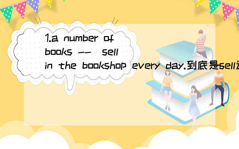 1.a number of books --（sell）in the bookshop every day.到底是sell还是 are sold?2.the ---table is made of ---cut from the ---（wood）