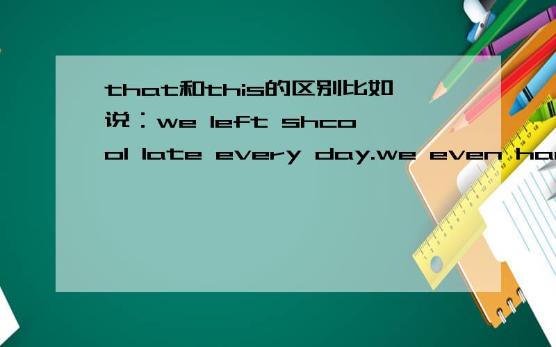 that和this的区别比如说：we left shcool late every day.we even had lessons on Saturday.---------make(s) us didn't have enough time to sleep.----------处填this,that,those,还是these?