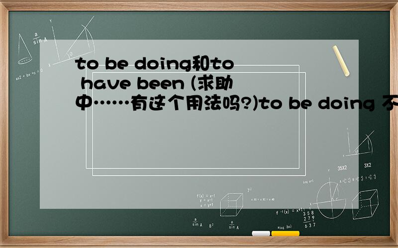 to be doing和to have been (求助中……有这个用法吗?)to be doing 不是不定式表将来吗？