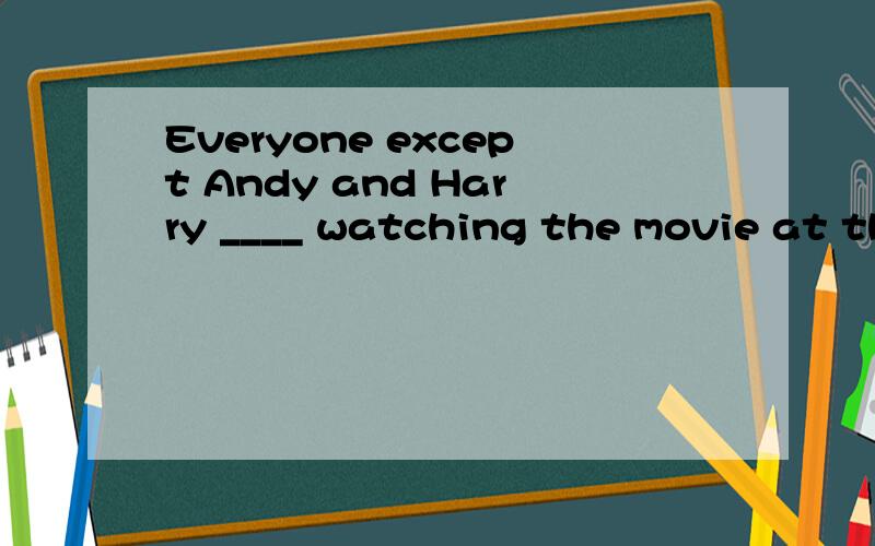 Everyone except Andy and Harry ____ watching the movie at that time.A.are B.were C.is D.was