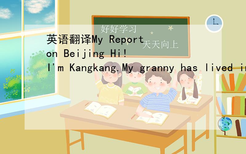 英语翻译My Report on Beijing Hi!I'm Kangkang.My granny has lived in Beijing for more than forty years.She has seen the changes in Beijing herself.In the 1960s,the living conditions in the city were poor.The roads were narrow and there weren't man