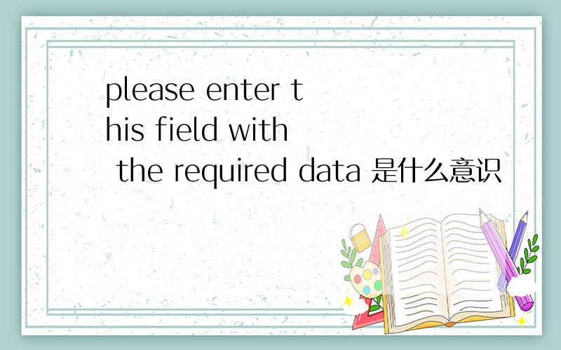 please enter this field with the required data 是什么意识