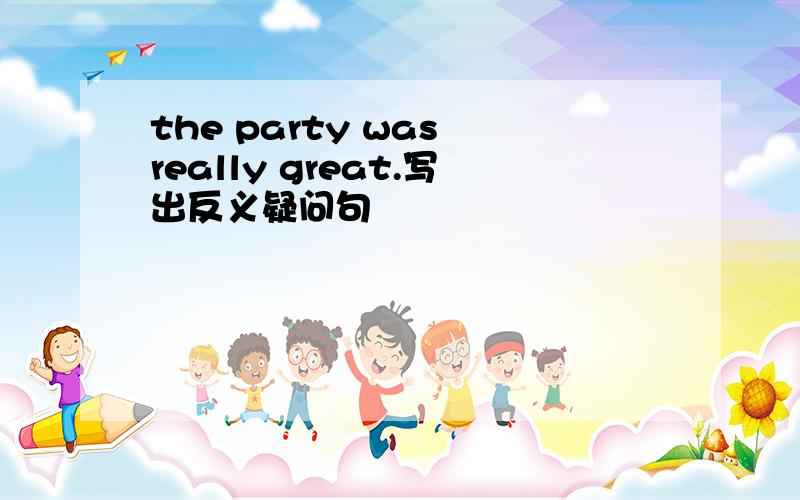 the party was really great.写出反义疑问句