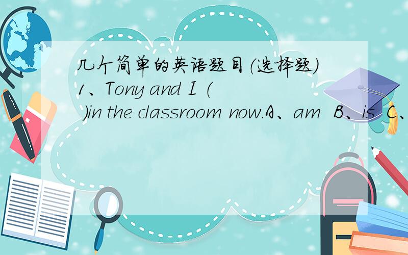 几个简单的英语题目（选择题)1、Tony and I （ ）in the classroom now.A、am  B、is  C、are  D、be2、This is （ ） ear.A、a  B、an  C、the  D、/
