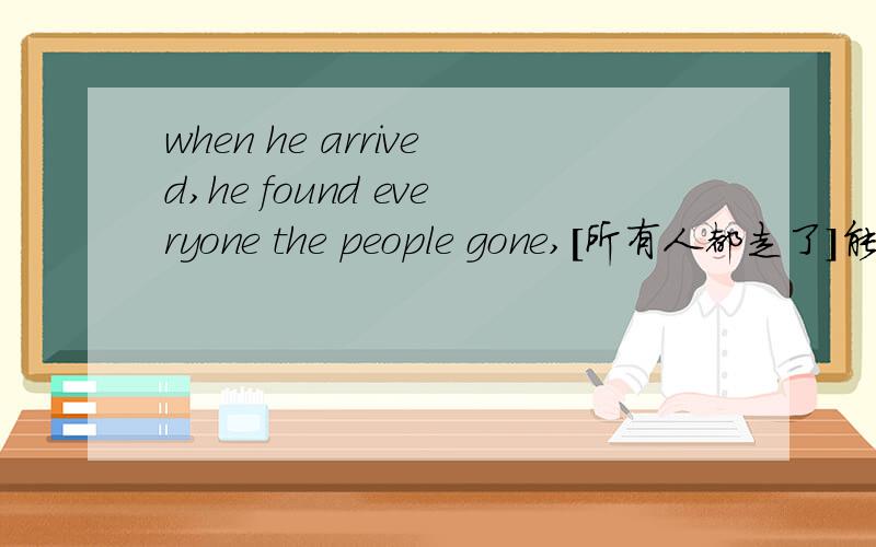 when he arrived,he found everyone the people gone,[所有人都走了]能否改为 everyone has been away请问,为什么要加the people