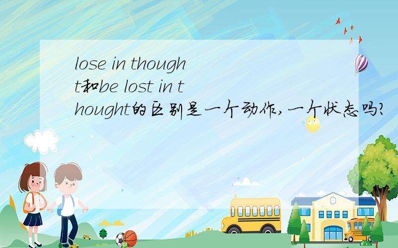 lose in thought和be lost in thought的区别是一个动作,一个状态吗?