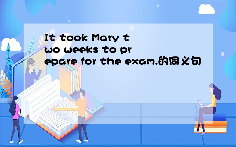 It took Mary two weeks to prepare for the exam.的同义句