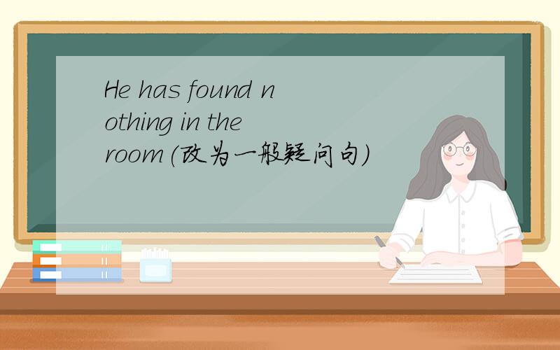 He has found nothing in the room(改为一般疑问句)