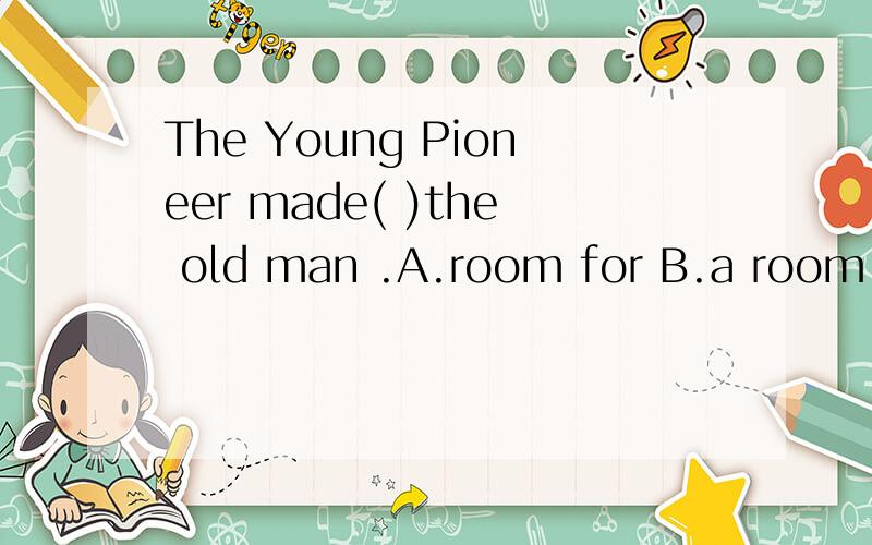 The Young Pioneer made( )the old man .A.room for B.a room for C.room to D.a room to