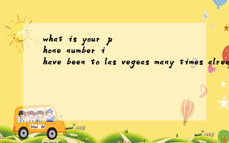 what is your phone number i have been to las vegeas many times already.nobody take me to some fun p请帮我翻译一下 我的英语不太好