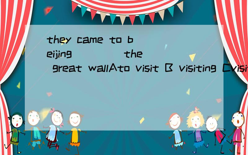 they came to beijing ____the great wallAto visit B visiting Cvisit Dvisits选哪个 WHY?