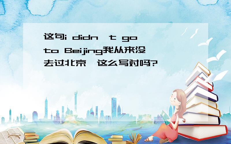 这句i didn't go to Beijing我从来没去过北京,这么写对吗?