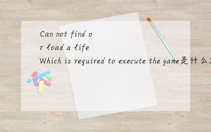 Can not find or load a life Which is required to execute the game是什么能有什么方法弄好吗?