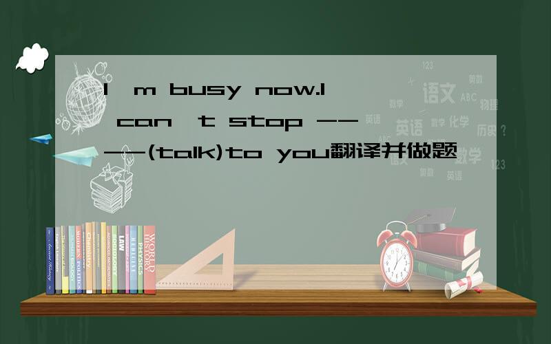 I'm busy now.I can't stop ----(talk)to you翻译并做题